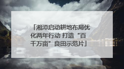 湘潭启动耕地布局优化两年行动 打造“百千万亩”良田示范片